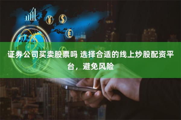 证券公司买卖股票吗 选择合适的线上炒股配资平台，避免风险