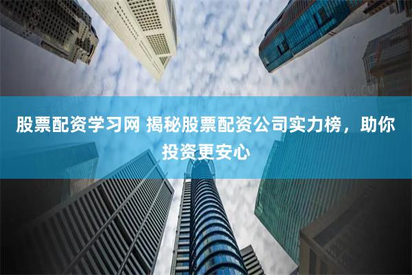 股票配资学习网 揭秘股票配资公司实力榜，助你投资更安心