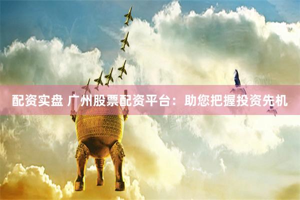 配资实盘 广州股票配资平台：助您把握投资先机