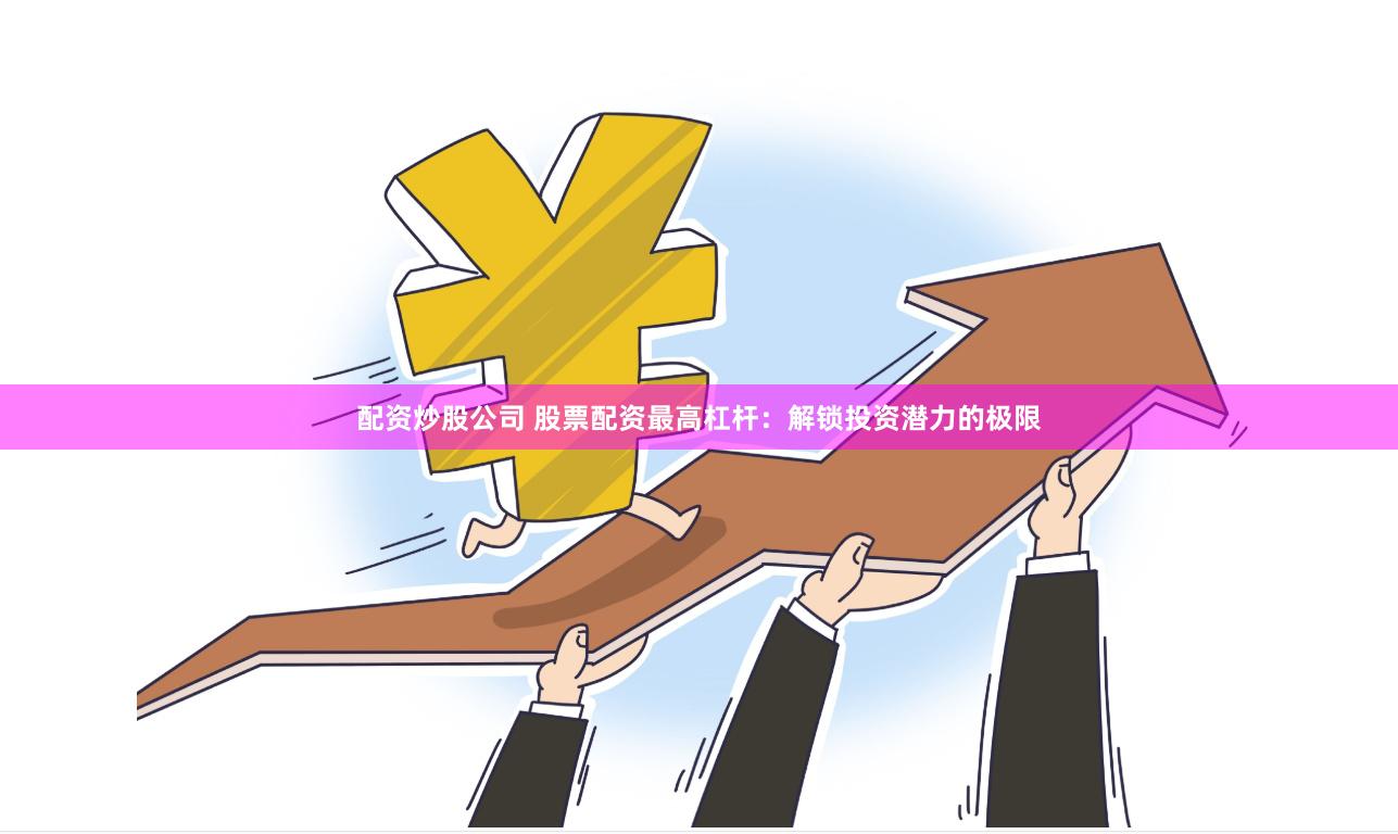 配资炒股公司 股票配资最高杠杆：解锁投资潜力的极限