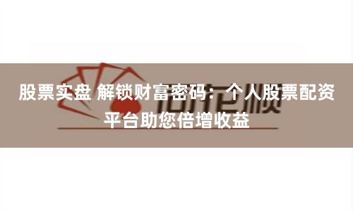 股票实盘 解锁财富密码：个人股票配资平台助您倍增收益