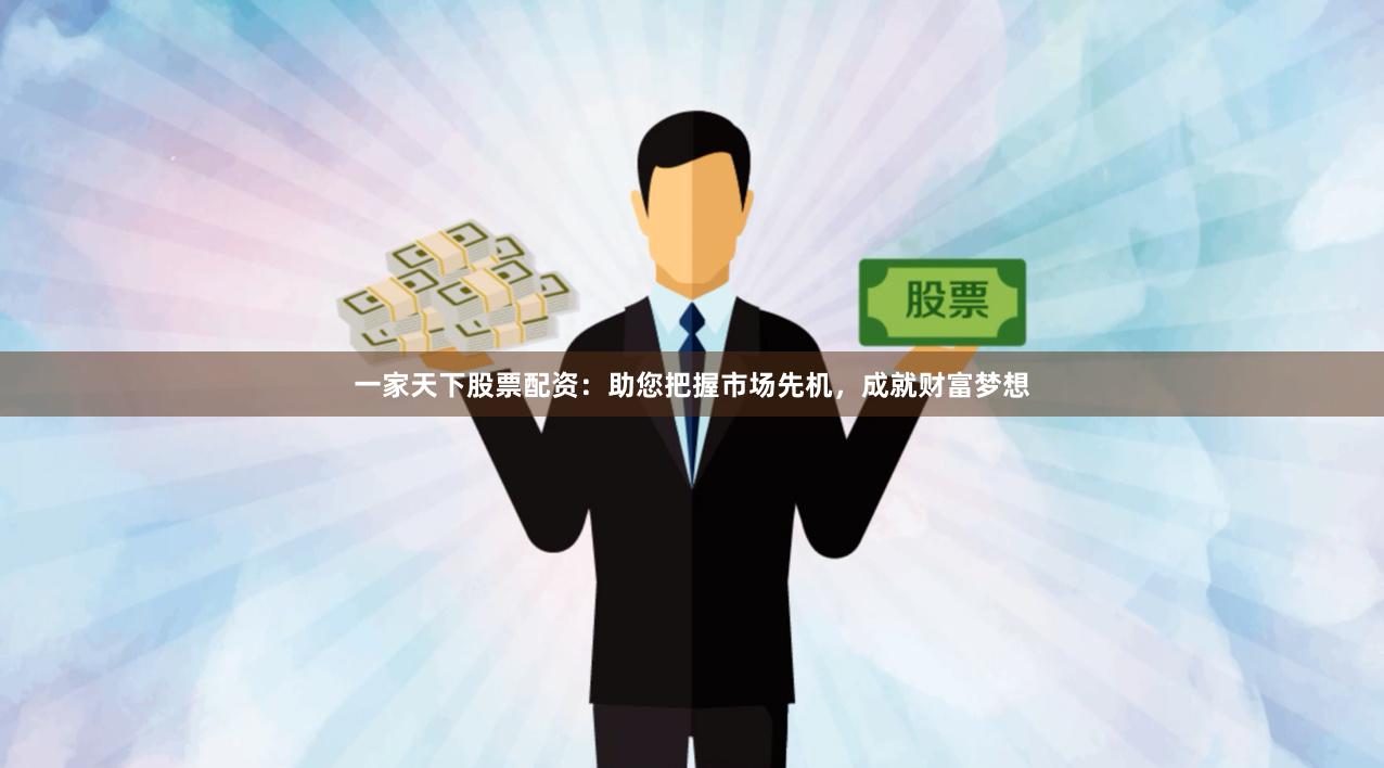 一家天下股票配资：助您把握市场先机，成就财富梦想