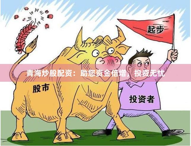 青海炒股配资:助您资金倍增,投资无忧