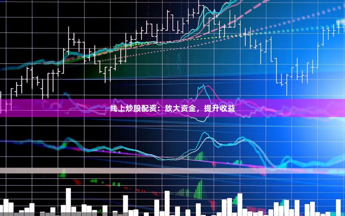 线上炒股配资：放大资金，提升收益