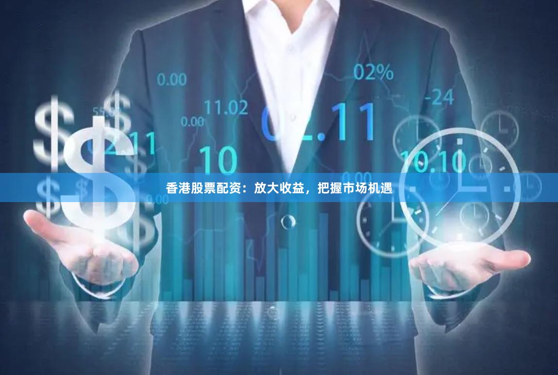 香港股票配资：放大收益，把握市场机遇