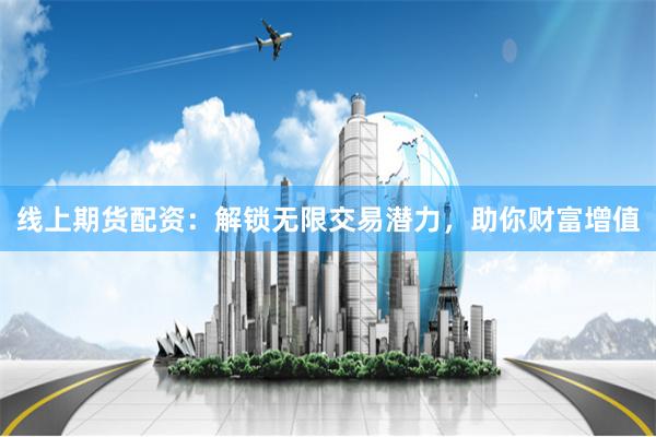 线上期货配资：解锁无限交易潜力，助你财富增值