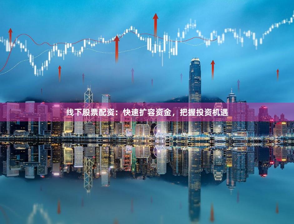 线下股票配资：快速扩容资金，把握投资机遇