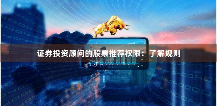 证券投资顾问的股票推荐权限：了解规则