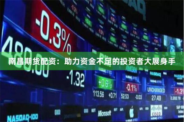 南昌期货配资：助力资金不足的投资者大展身手