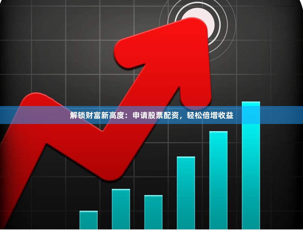 解锁财富新高度:申请股票配资,轻松倍增收益