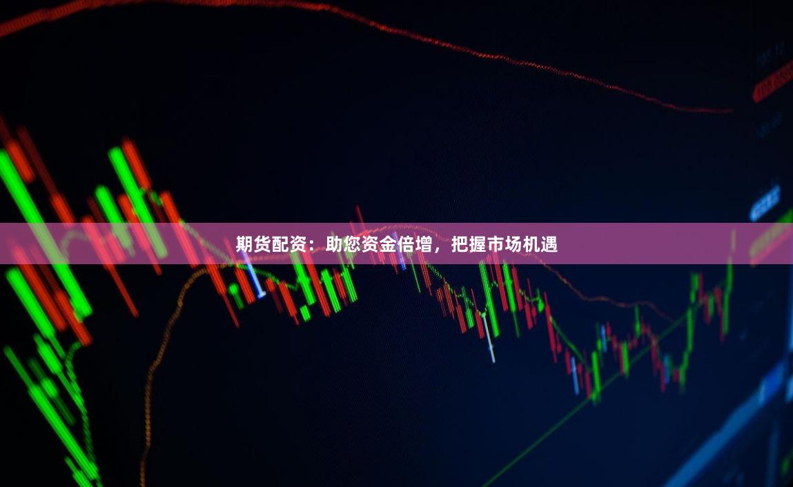 期货配资：助您资金倍增，把握市场机遇
