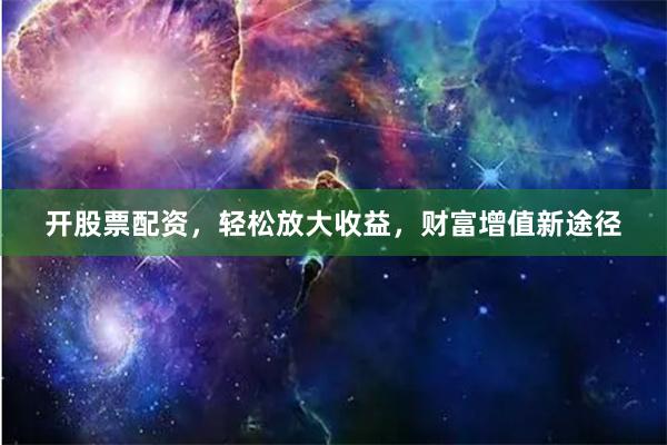 开股票配资，轻松放大收益，财富增值新途径