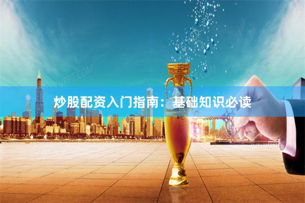 炒股配资入门指南：基础知识必读