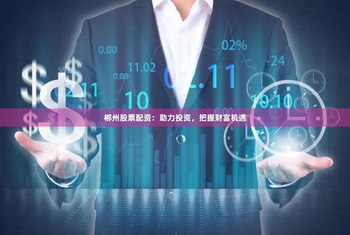 郴州股票配资：助力投资，把握财富机遇
