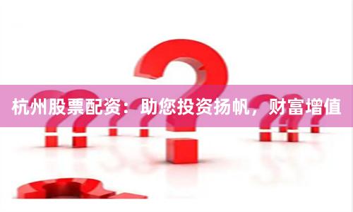 杭州股票配资：助您投资扬帆，财富增值