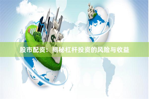 股市配资：揭秘杠杆投资的风险与收益