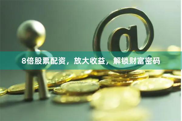 8倍股票配资,放大收益,解锁财富密码