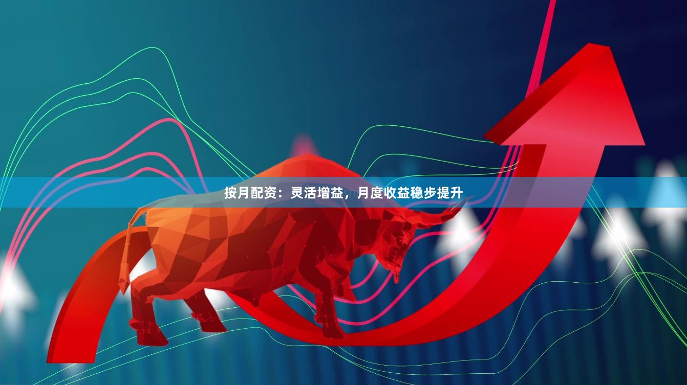 按月配资：灵活增益，月度收益稳步提升