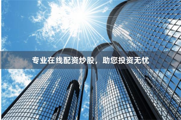 专业在线配资炒股,助您投资无忧
