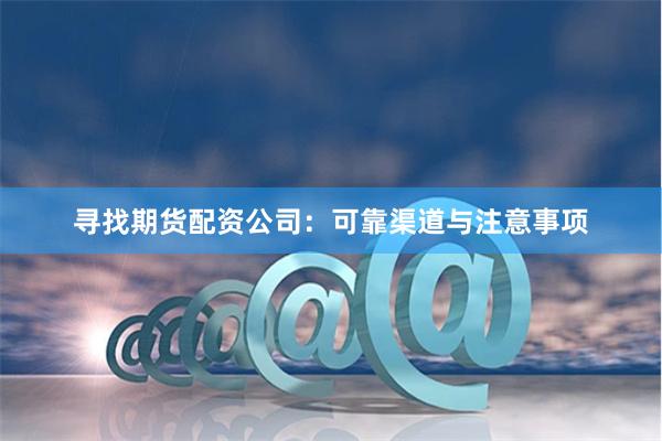 寻找期货配资公司：可靠渠道与注意事项