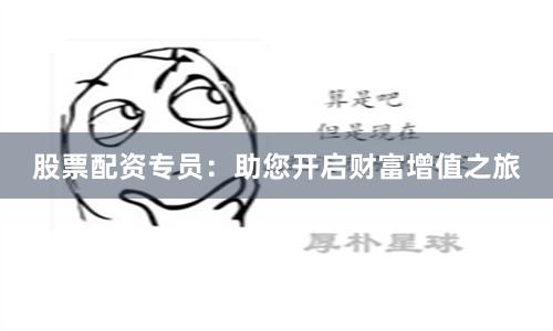 股票配资专员：助您开启财富增值之旅