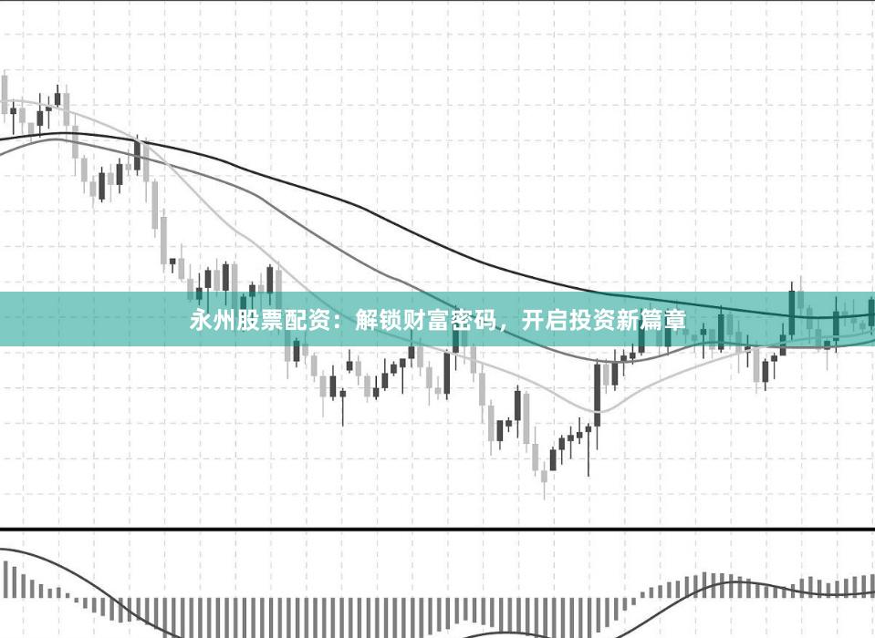 永州股票配资:解锁财富密码,开启投资新篇章