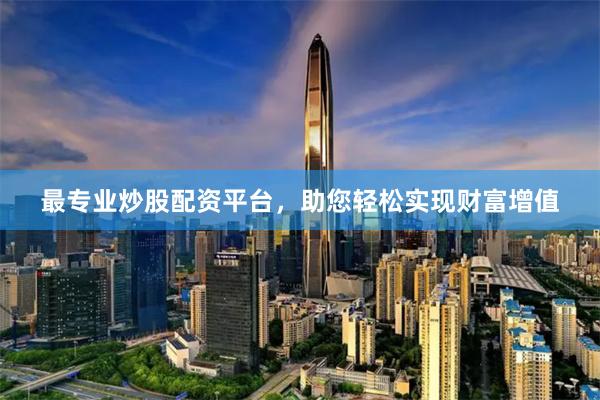 最专业炒股配资平台，助您轻松实现财富增值