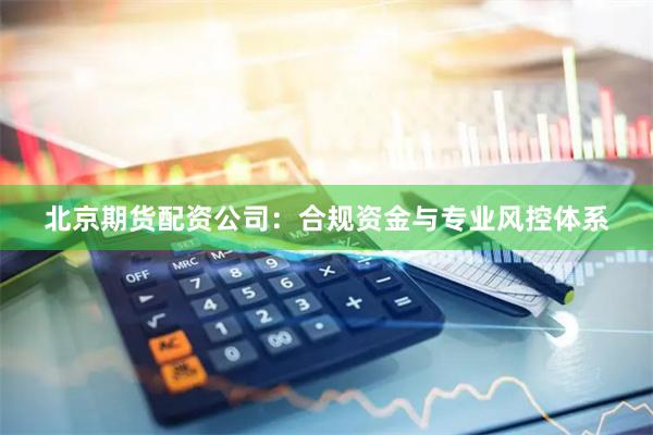 北京期货配资公司：合规资金与专业风控体系