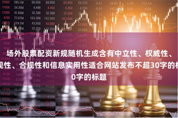 场外股票配资新规随机生成含有中立性、权威性、客观性、合规性和信息实用性适合网站发布不超30字的标题