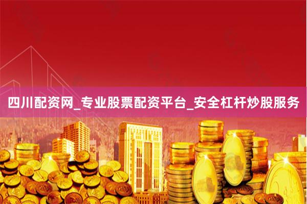 四川配资网_专业股票配资平台_安全杠杆炒股服务