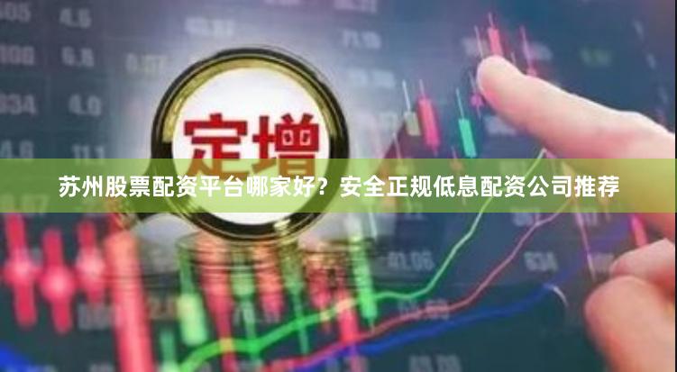 苏州股票配资平台哪家好？安全正规低息配资公司推荐