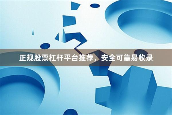 正规股票杠杆平台推荐，安全可靠易收录