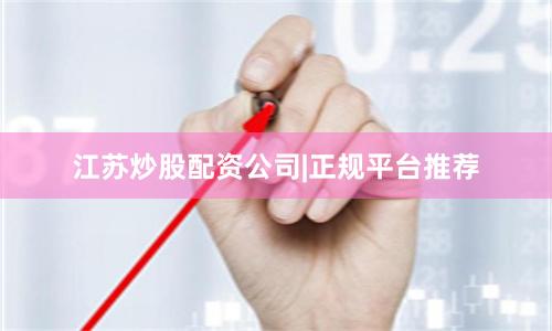 江苏炒股配资公司|正规平台推荐