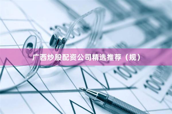 广西炒股配资公司精选推荐（规）
