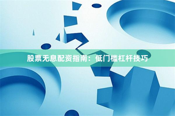 股票无息配资指南：低门槛杠杆技巧