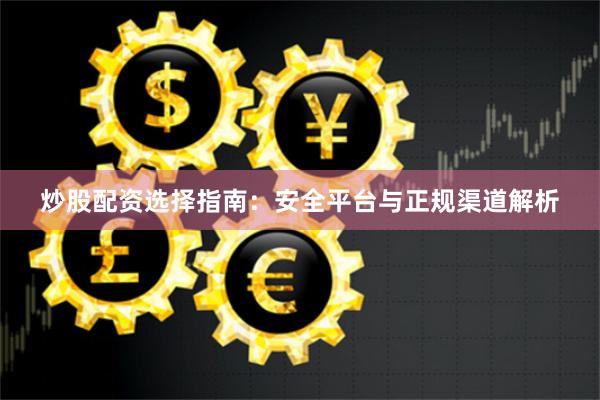 炒股配资选择指南：安全平台与正规渠道解析