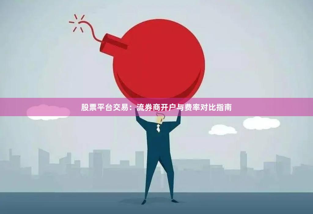 股票平台交易:流券商开户与费率对比指南