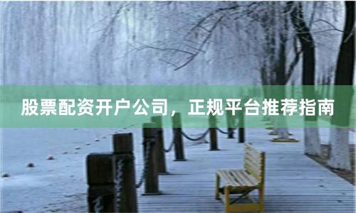 股票配资开户公司，正规平台推荐指南