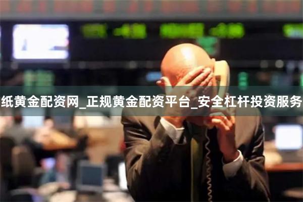 纸黄金配资网_正规黄金配资平台_安全杠杆投资服务