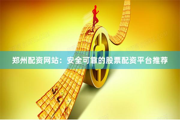 郑州配资网站：安全可靠的股票配资平台推荐