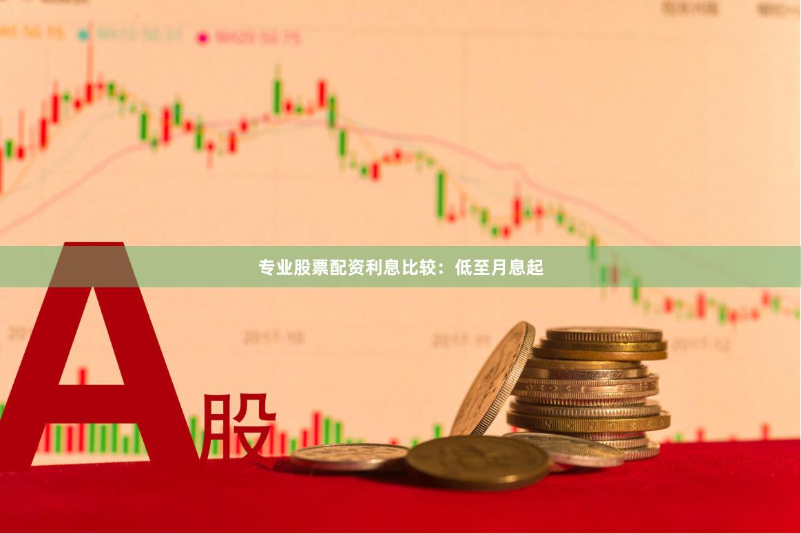 专业股票配资利息比较：低至月息起