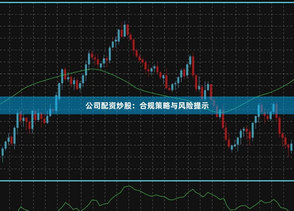 公司配资炒股:合规策略与风险提示