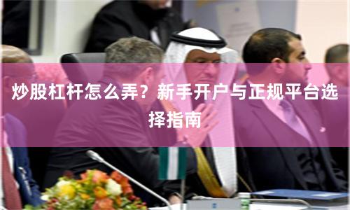 炒股杠杆怎么弄?新手开户与正规平台选择指南