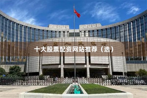 十大股票配资网站推荐（选）