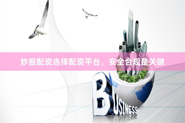 炒股配资选择配资平台,安全合规是关键