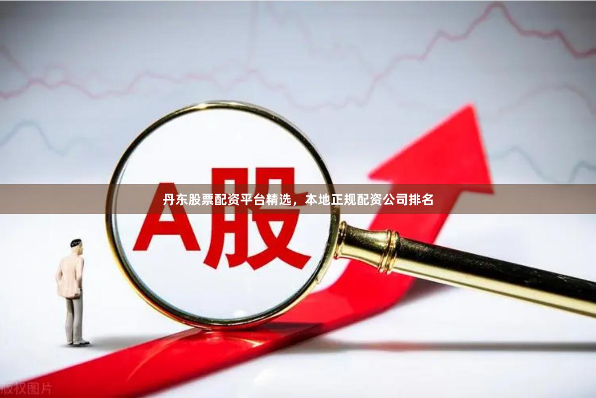 丹东股票配资平台精选，本地正规配资公司排名
