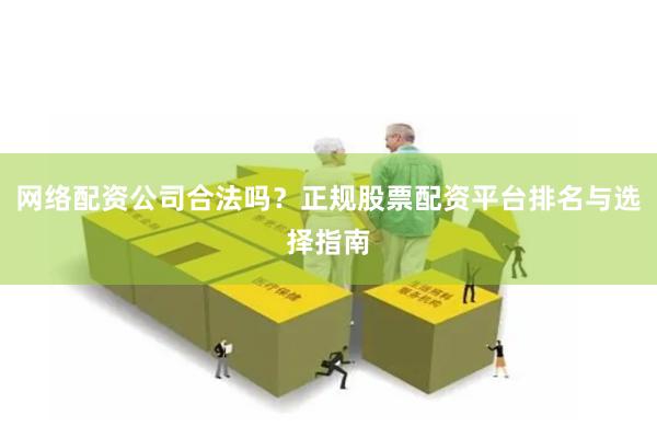 网络配资公司合法吗？正规股票配资平台排名与选择指南