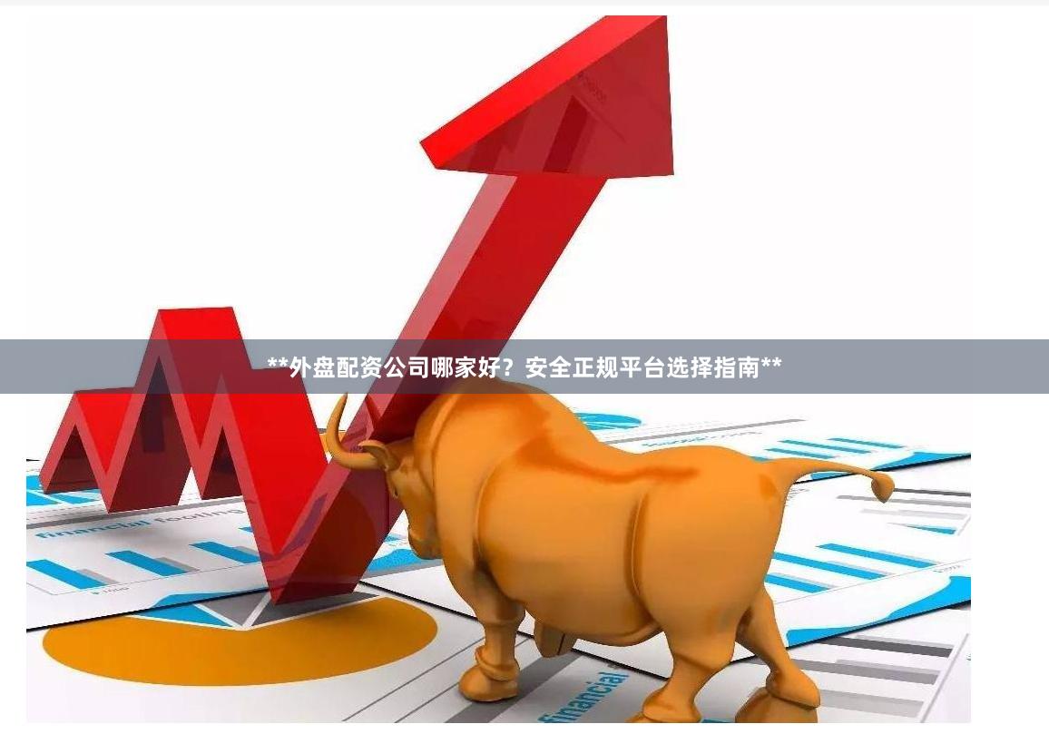**外盘配资公司哪家好？安全正规平台选择指南**