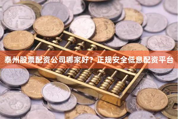泰州股票配资公司哪家好？正规安全低息配资平台