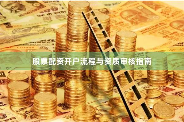 股票配资开户流程与资质审核指南